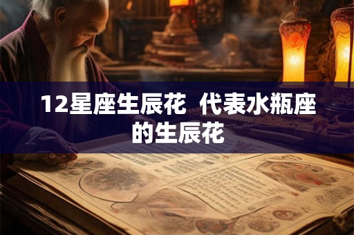 12星座生辰花  代表水瓶座的生辰花