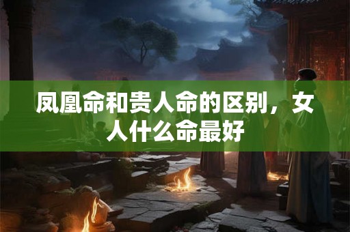 凤凰命和贵人命的区别，女人什么命最好