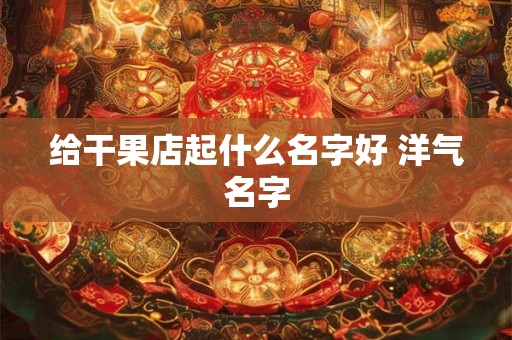 给干果店起什么名字好 洋气名字