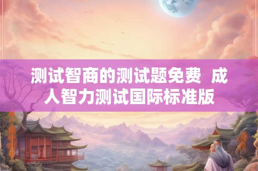 测试智商的测试题免费  成人智力测试国际标准版