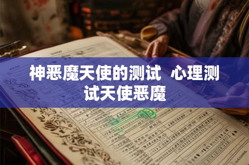 神恶魔天使的测试 心理测试天使恶魔 神恶魔天使的测试 心理测试天使恶魔