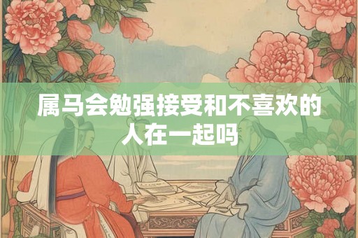 属马会勉强接受和不喜欢的人在一起吗