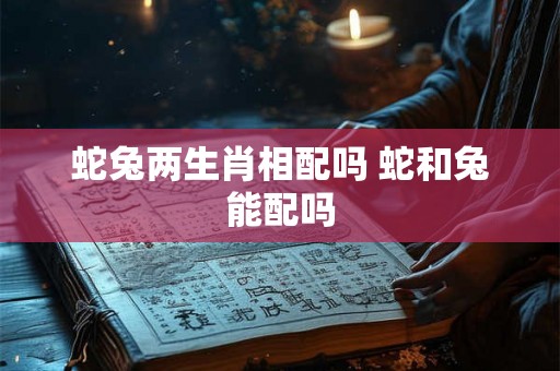 蛇兔两生肖相配吗 蛇和兔能配吗