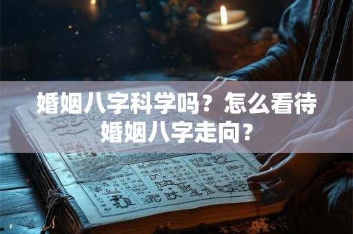 婚姻八字科学吗？怎么看待婚姻八字走向？