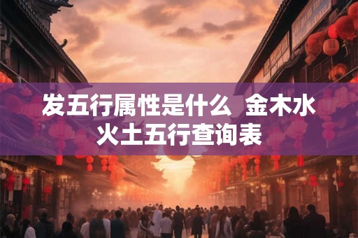 发五行属性是什么  金木水火土五行查询表