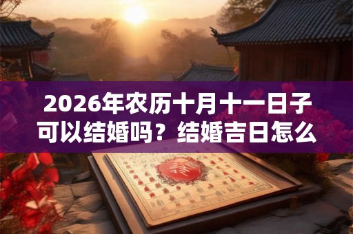 2026年农历十月十一日子可以结婚吗？结婚吉日怎么看？