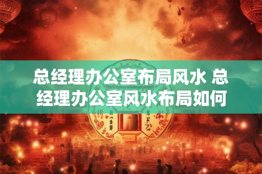 总经理办公室布局风水 总经理办公室风水布局如何 总经理办公室布局风水 总经理办公室风水布局如何