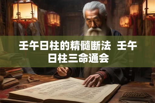 壬午日柱的精髓断法 壬午日柱三命通会 壬午日柱的精髓断法 壬午日柱三命通会