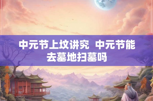 中元节上坟讲究  中元节能去墓地扫墓吗