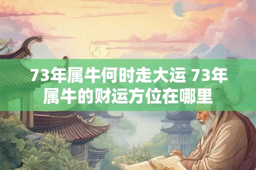 73年属牛何时走大运 73年属牛的财运方位在哪里 73年属牛何时走大运 73年属牛的财运方位在哪里