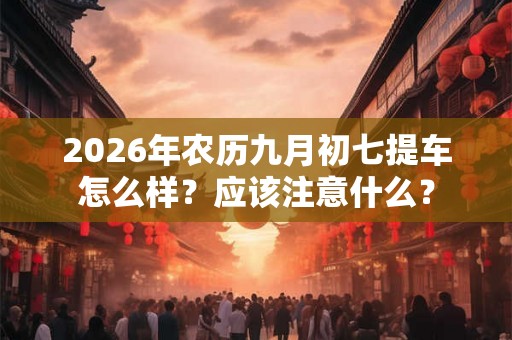 2026年农历九月初七提车怎么样？应该注意什么？
