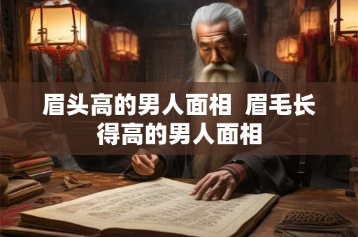 眉头高的男人面相 眉毛长得高的男人面相 眉头高的男人面相 眉毛长得高的男人面相