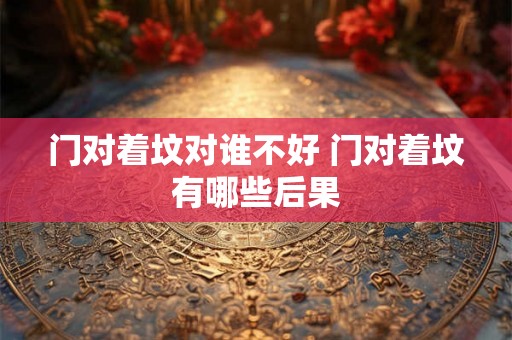 门对着坟对谁不好 门对着坟有哪些后果 门对着坟对谁不好 门对着坟有哪些后果