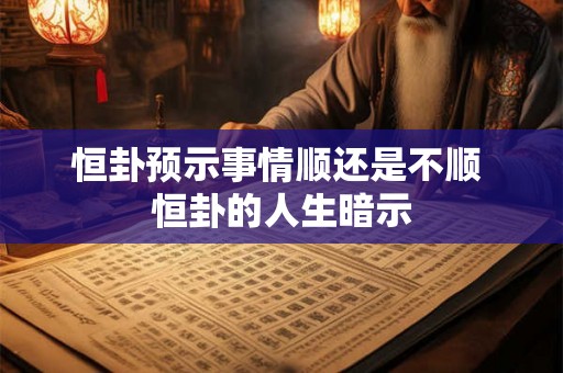 恒卦预示事情顺还是不顺 恒卦的人生暗示 恒卦预示事情顺还是不顺 恒卦的人生暗示