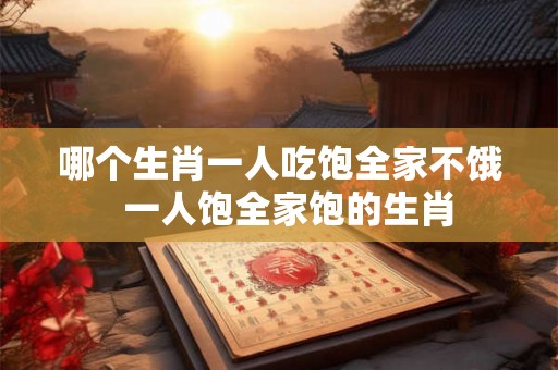 哪个生肖一人吃饱全家不饿 一人饱全家饱的生肖 哪个生肖一人吃饱全家不饿 一人饱全家饱的生肖