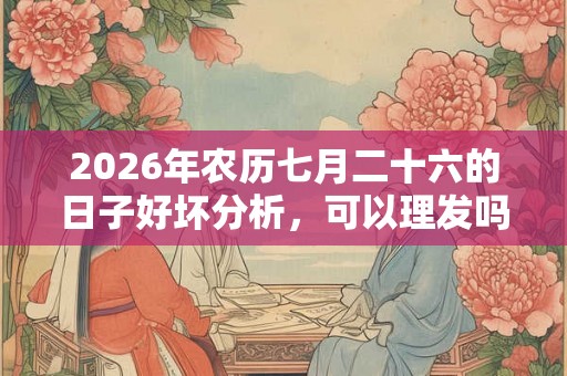 2026年农历七月二十六的日子好坏分析,可以理发吗? 2026年农历七月二十六的日子好坏分析,可以理发吗?