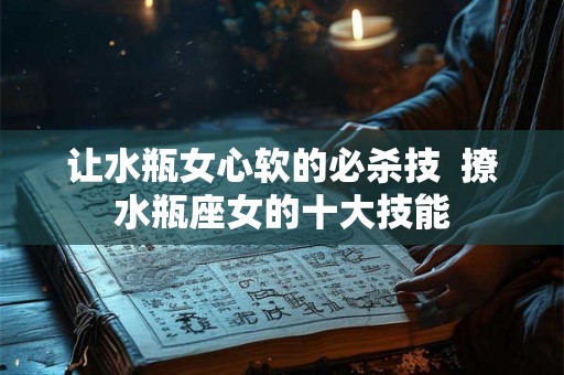 让水瓶女心软的必杀技  撩水瓶座女的十大技能