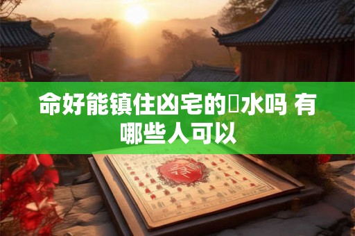 命好能镇住凶宅的風水吗 有哪些人可以