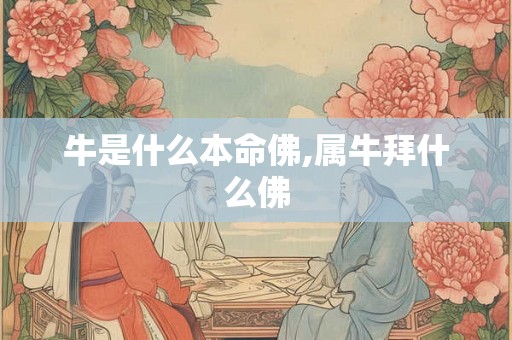 牛是什么本命佛,属牛拜什么佛 牛是什么本命佛,属牛拜什么佛