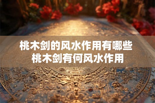 桃木剑的风水作用有哪些 桃木剑有何风水作用