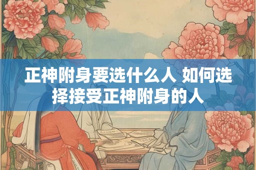 正神附身要选什么人 如何选择接受正神附身的人