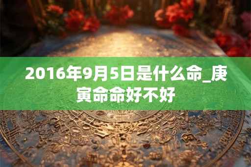 2016年9月5日是什么命_庚寅命命好不好 2016年9月5日是什么命_庚寅命命好不好