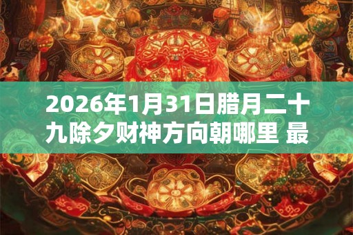 2026年1月31日腊月二十九除夕财神方向朝哪里 最佳方位查询