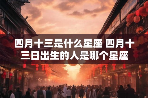 四月十三是什么星座 四月十三日出生的人是哪个星座