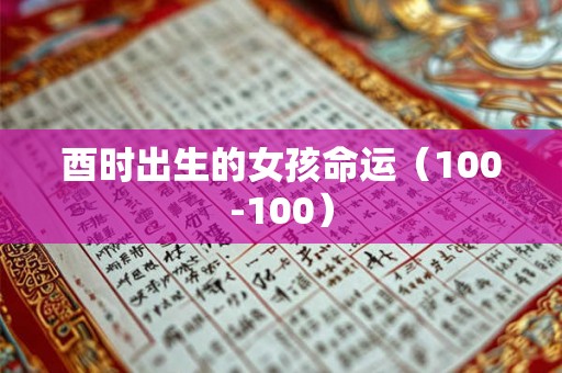 酉时出生的女孩命运(100-100) 酉时出生的女孩命运(100-100)