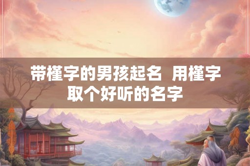带槿字的男孩起名  用槿字取个好听的名字