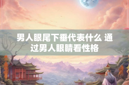 男人眼尾下垂代表什么 通过男人眼睛看性格