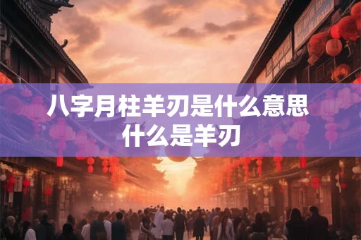 八字月柱羊刃是什么意思 什么是羊刃 八字月柱羊刃是什么意思 什么是羊刃