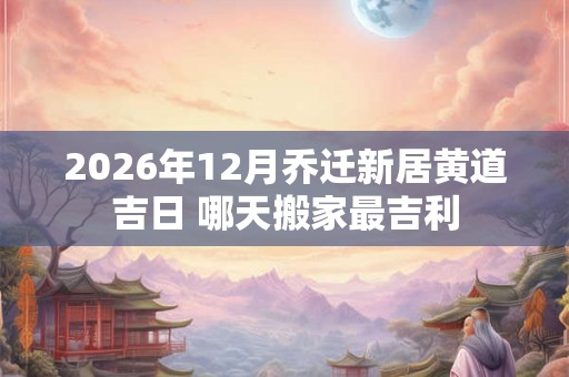 2026年12月乔迁新居黄道吉日 哪天搬家最吉利