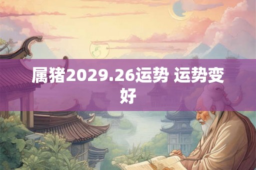 属猪2029.26运势 运势变好