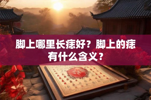 脚上哪里长痣好?脚上的痣有什么含义? 脚上哪里长痣好?脚上的痣有什么含义?
