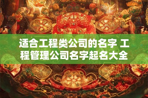 适合工程类公司的名字 工程管理公司名字起名大全