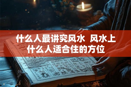 什么人最讲究风水  风水上什么人适合住的方位