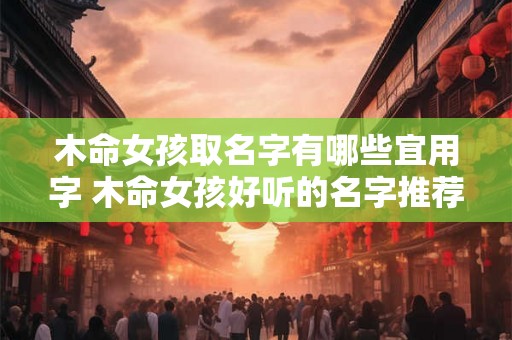 木命女孩取名字有哪些宜用字 木命女孩好听的名字推荐