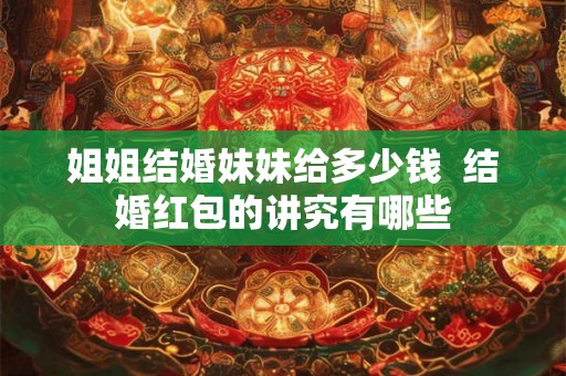 姐姐结婚妹妹给多少钱  结婚红包的讲究有哪些