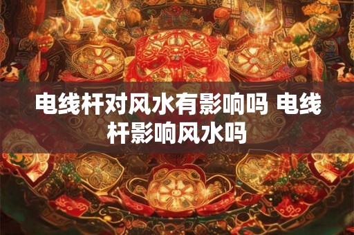 电线杆对风水有影响吗 电线杆影响风水吗