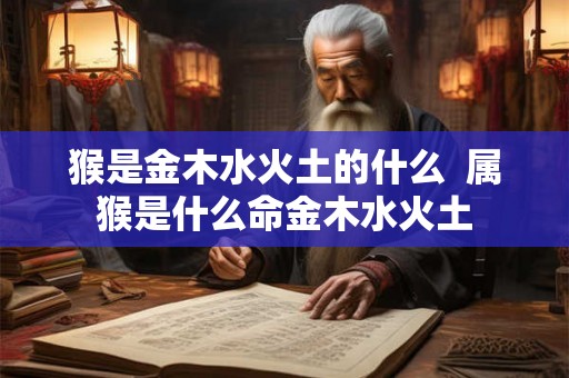 猴是金木水火土的什么  属猴是什么命金木水火土