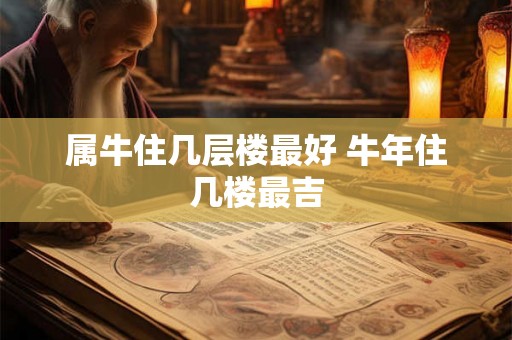 属牛住几层楼最好 牛年住几楼最吉