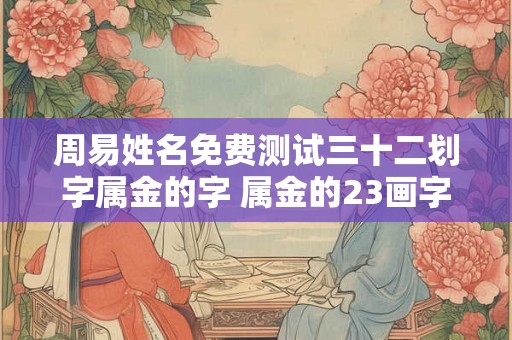周易姓名免费测试三十二划字属金的字 属金的23画字