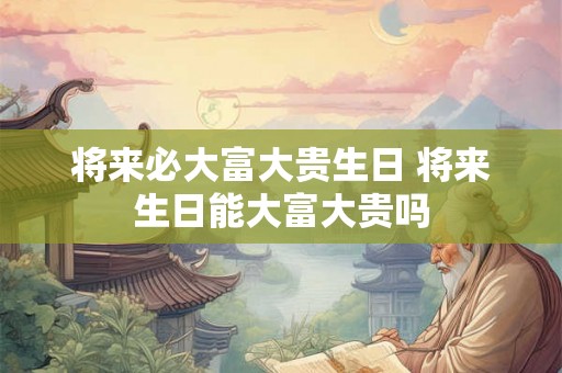 将来必大富大贵生日 将来生日能大富大贵吗