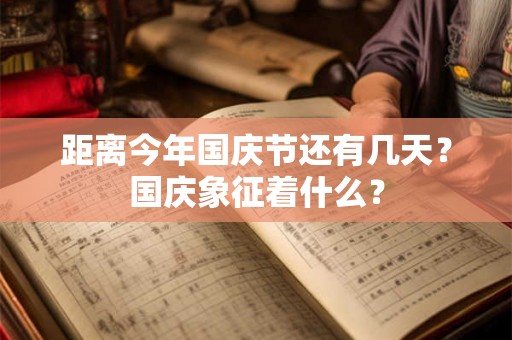 距离今年国庆节还有几天？国庆象征着什么？