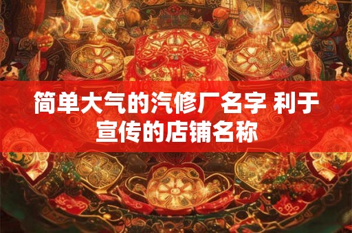 简单大气的汽修厂名字 利于宣传的店铺名称