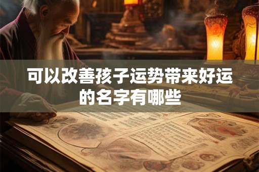 可以改善孩子运势带来好运的名字有哪些 可以改善孩子运势带来好运的名字有哪些