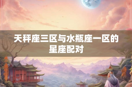 天秤座三区与水瓶座一区的星座配对 天秤座三区与水瓶座一区的星座配对