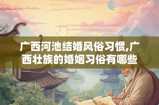 广西河池结婚风俗习惯,广西壮族的婚姻习俗有哪些