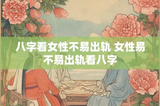 八字看女性不易出轨 女性易不易出轨看八字